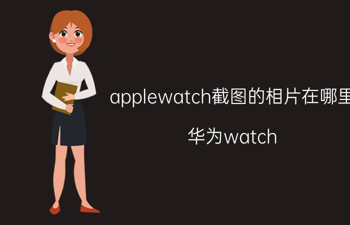 applewatch截图的相片在哪里 华为watch 3手机怎么设置截屏？